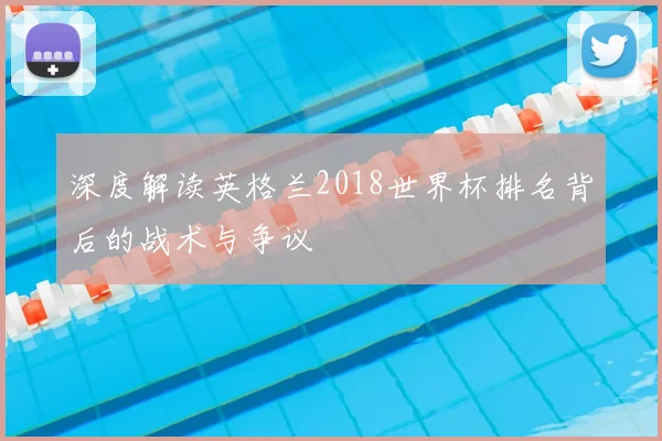 深度解读英格兰2018世界杯排名背后的战术与争议