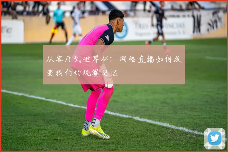 从客厅到世界杯:网络直播如何改变我们的观赛记忆