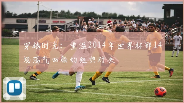 穿越时光:重温2014年世界杯那14场荡气回肠的经典对决