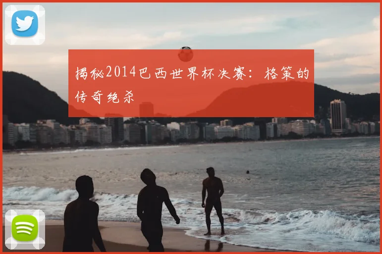 揭秘2014巴西世界杯决赛：格策的传奇绝杀