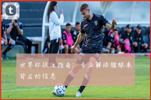 世界杯投注指南:专业解读赌球表背后的信息