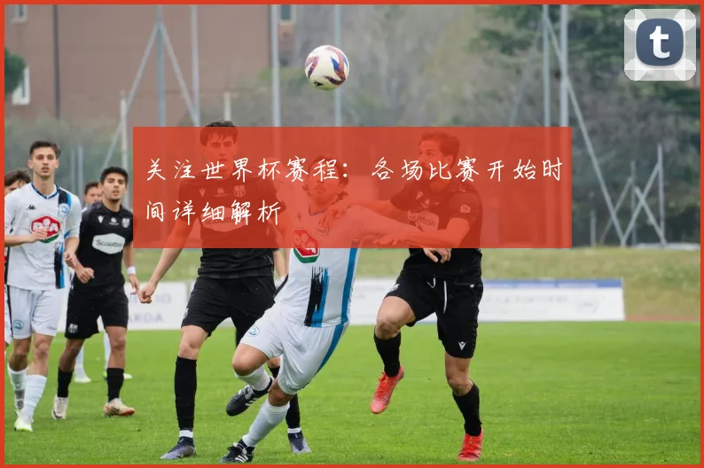 关注世界杯赛程：各场比赛开始时间详细解析