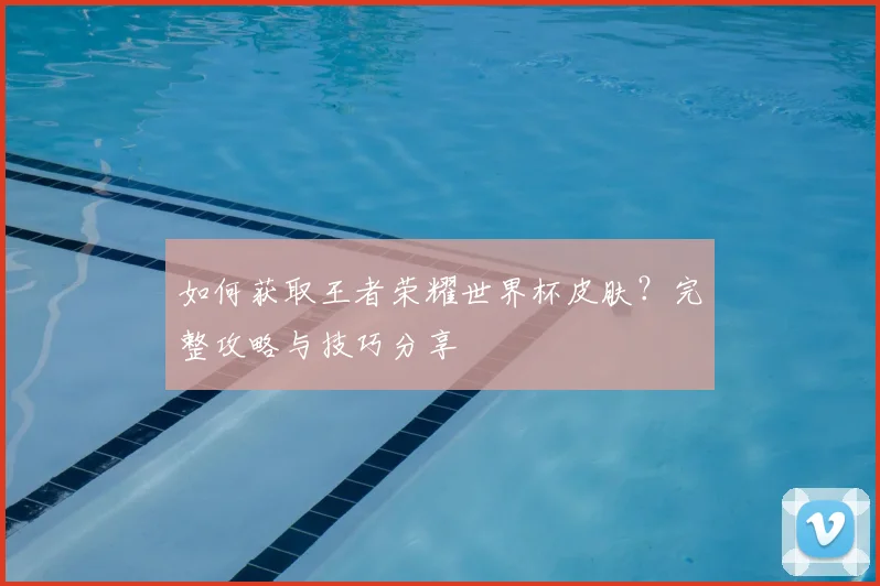 如何获取王者荣耀世界杯皮肤?完整攻略与技巧分享