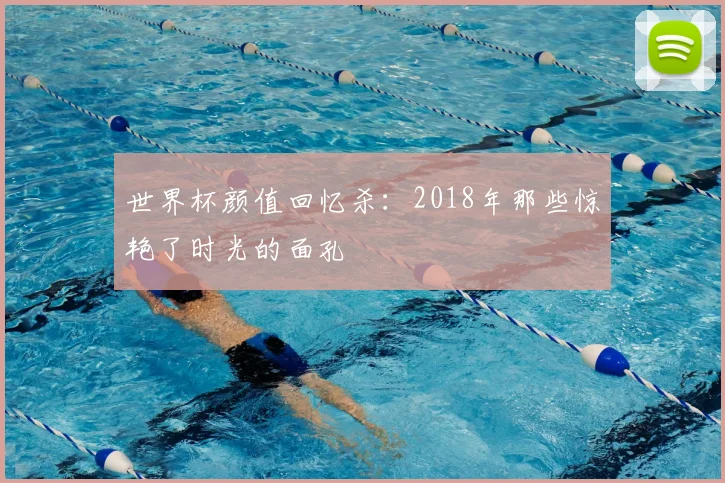 世界杯颜值回忆杀:2018年那些惊艳了时光的面孔