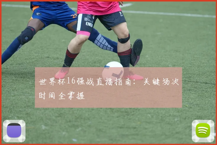 世界杯16强战直播指南:关键场次时间全掌握